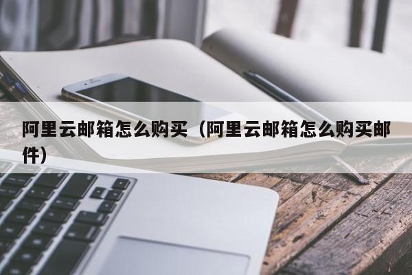 阿里云邮箱怎么购买（阿里云邮箱怎么购买邮件）