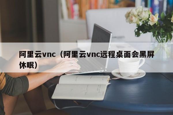 阿里云vnc（阿里云vnc远程桌面会黑屏休眠）