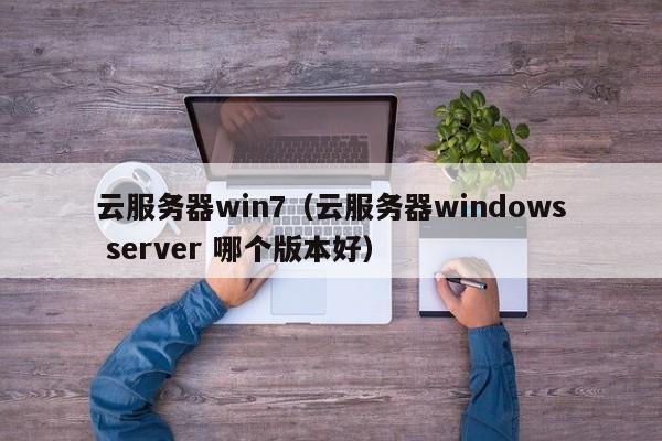 云服务器win7（云服务器windows server 哪个版本好）