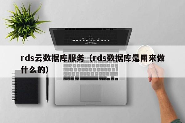 rds云数据库服务（rds数据库是用来做什么的）