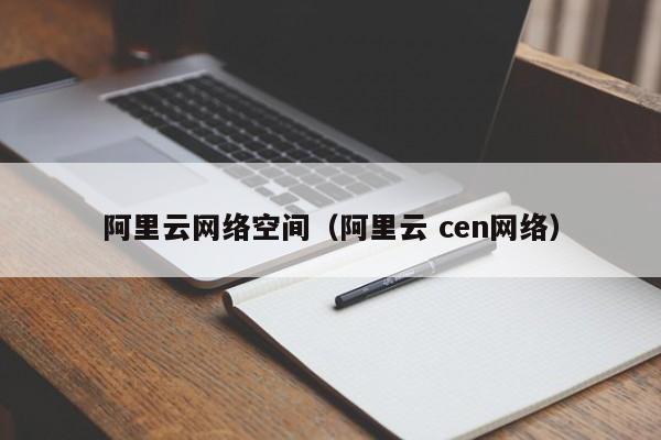 阿里云网络空间（阿里云 cen网络）