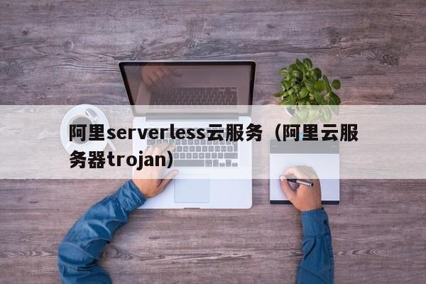 阿里serverless云服务（阿里云服务器trojan）