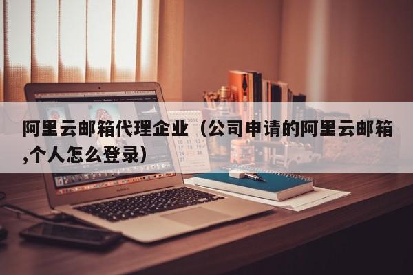 阿里云邮箱代理企业（公司申请的阿里云邮箱,个人怎么登录）