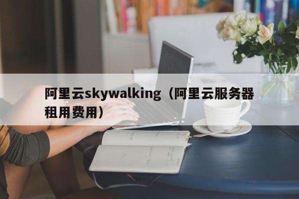 阿里云skywalking（阿里云服务器租用费用）