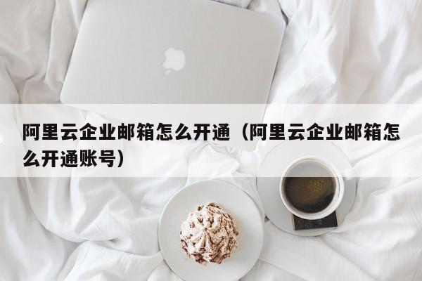 阿里云企业邮箱怎么开通（阿里云企业邮箱怎么开通账号）